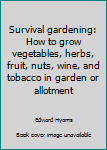Survival gardening: How to grow vegetables, herbs, fruit, nuts, wine, and tobacco in garden or allotment