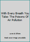 Hardcover With Every Breath You Take: The Poisons Of Air Pollution Book