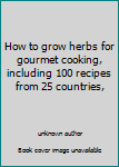 How to grow herbs for gourmet cooking, including 100 recipes from 25 countries,