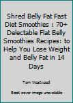 Shred Belly Fat Fast Diet Smoothies: 70+ Delectable Flat Belly Smoothies Recipes: To Help You Lose Weight and Belly Fat in 14 Days