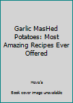 Paperback Garlic MasHed Potatoes: Most Amazing Recipes Ever Offered Book