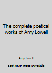 The complete poetical works of Amy Lowell