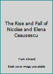 Paperback The Rise and Fall of Nicolae and Elena Ceausescu Book