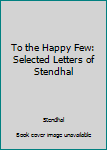 Paperback To the Happy Few: Selected Letters of Stendhal Book