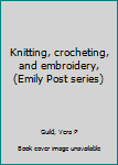 Unknown Binding Knitting, crocheting, and embroidery, (Emily Post series) Book