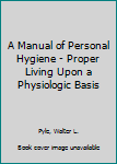 Hardcover A Manual of Personal Hygiene - Proper Living Upon a Physiologic Basis Book