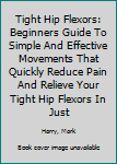 Paperback Tight Hip Flexors: Beginners Guide To Simple And Effective Movements That Quickly Reduce Pain And Relieve Your Tight Hip Flexors In Just Book