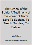 The School of the Spirit: A Testimony of the Power of God's Love To Sustain, To Teach, To Heal, To Deliver