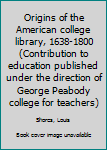 Unknown Binding Origins of the American college library, 1638-1800 (Contribution to education published under the direction of George Peabody college for teachers) Book