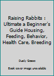 Paperback Raising Rabbits : Ultimate a Beginner's Guide Housing, Feeding, Behavior, Health Care, Breeding Book