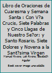Libro de Oraciones de Cuaresma y Semana Santa : Con V?a Crucis, Siete Palabras y Cinco Llagas de Nuestro Se?or; y Santo Rosario, Siete Dolores y Novena a la Sant?sima Virgen
