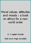 Paperback Moral values, attitudes and moods : a book on ethics for a new world order Book
