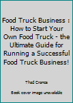 Paperback Food Truck Business : How to Start Your Own Food Truck - the Ultimate Guide for Running a Successful Food Truck Business! Book