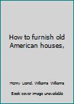 Unknown Binding How to furnish old American houses, Book