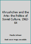 Unknown Binding Khrushchev and the Arts: the Politics of Soviet Culture, 1962-64 Book