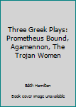 Three Greek Plays: Prometheus Bound, Agamennon, The Trojan Women