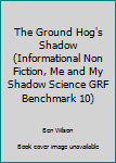 Unknown Binding The Ground Hog's Shadow (Informational Non Fiction, Me and My Shadow Science GRF Benchmark 10) Book