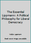Hardcover The Essential Lippmann: A Political Philosophy for Liberal Democracy Book