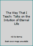 Hardcover The Way That I Teach: Talks on the Intuition of Eternal Life Book