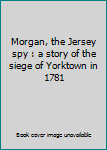Unknown Binding Morgan, the Jersey spy : a story of the siege of Yorktown in 1781 Book