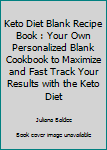 Keto Diet Blank Recipe Book : Your Own Personalized Blank Cookbook to Maximize and Fast Track Your Results with the Keto Diet