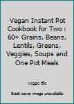 Vegan Instant Pot Cookbook For Two: 60+ Grains, Beans, Lentils, Greens, Veggies, Soups & One Pot Meals