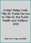 United States Code Title 39, Postal Service to Title 42, The Public Health and Welfare: 2018 (Volume 26)