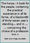 The horse,: A book for the people, containing the practical experience in all its forms, of a blacksmith of thirty-seven year's standing... and in ... ... concerning the choice of a profession