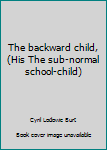 Hardcover The backward child, (His The sub-normal school-child) Book