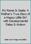 My Name Is Seala: A Mother's True Story of a Happy Little Girl with Developmental Delay & Autism