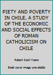 PIETY AND POVERTY IN CHILE, A STUDY OF THE ECONOMIC AND SOCIAL EFFECTS OF ROMAN CATHOLICISM ON CHILE
