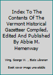 Index To The Contents Of The Vermont Historical Gazetteer Compiled, Edited And Published By Abbie M. Hemenway