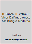 Unknown Binding IL Fuoco, IL Vetro, IL Vino: Dal Vetro Antico Alla Bottiglia Moderna Book