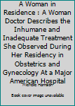 Hardcover A Woman in Residence : A Woman Doctor Describes the Inhumane and Inadequate Treatment She Observed During Her Residency in Obstetrics and Gynecology At a Major American Hospital Book