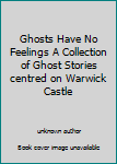 Unknown Binding Ghosts Have No Feelings A Collection of Ghost Stories centred on Warwick Castle Book