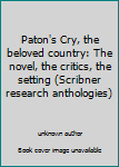 Unknown Binding Paton's Cry, the beloved country: The novel, the critics, the setting (Scribner research anthologies) Book