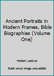 Paperback Ancient Portraits in Modern Frames, Bible Biographies (Volume One) Book