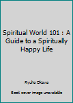 Spiritual World 101: A guide to a spiritually happy life