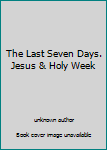 Unknown Binding The Last Seven Days. Jesus & Holy Week Book