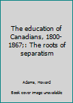 Hardcover The education of Canadians, 1800-1867;: The roots of separatism Book