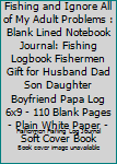 I Just Want To Go Fishing And Ignore All Of My Adult Problems: Blank Lined Notebook Journal: Fishing Logbook Fishermen Gift for Husband Dad Son ... Pages | Plain White Paper | Soft Cover Book