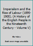 Paperback Imperialism and the Rise of Labour (1895-1905), (A History of the English People in the Nineteenth Century - Volume V) Book