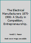 Hardcover The Electrical Manufacturers 1875-1900: A Study in Competition, Entrepreneurship, Book