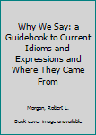 Hardcover Why We Say: a Guidebook to Current Idioms and Expressions and Where They Came From Book