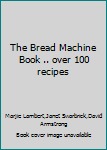 Paperback The Bread Machine Book: Over 100 Recipes For Easy-To-Makej, Spectacular Breads Book