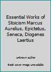Essential Works of Stoicism Marcus Aurelius, Epictetus, Seneca, Diogenes Laertius