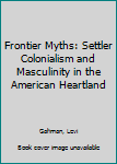 Hardcover Frontier Myths: Settler Colonialism and Masculinity in the American Heartland Book