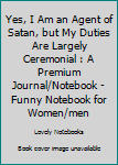 Paperback Yes, I Am an Agent of Satan, but My Duties Are Largely Ceremonial : A Premium Journal/Notebook - Funny Notebook for Women/men Book