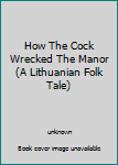 Paperback How The Cock Wrecked The Manor (A Lithuanian Folk Tale) Book