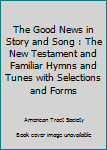 The Good News in Story and Song : The New Testament and Familiar Hymns and Tunes with Selections and Forms